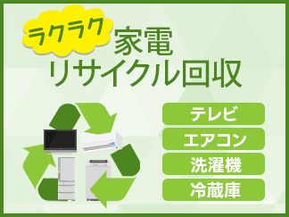 家電リサイクル回収 【ご購入時】お使いの不要な家電を簡単・便利に回収！